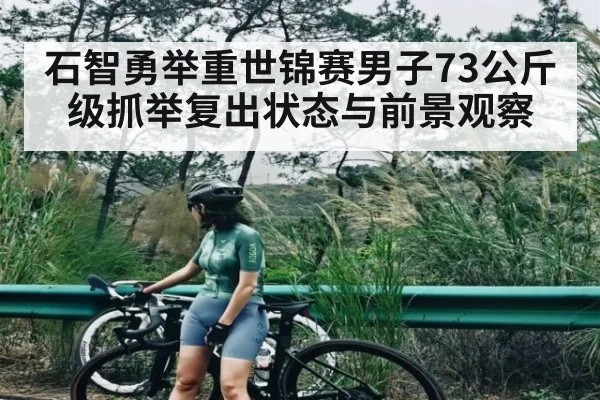 石智勇举重世锦赛男子73公斤级抓举复出状态与前景观察
