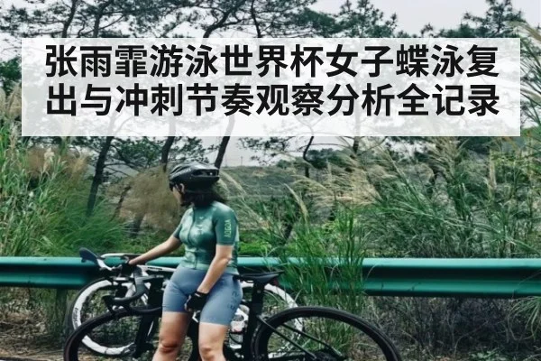 张雨霏游泳世界杯女子蝶泳复出与冲刺节奏观察分析全记录